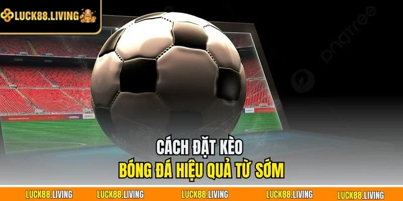 Cách đặt kèo bóng đá hiệu quả từ sớm