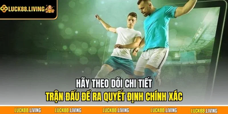Hãy theo dõi chi tiết trận đấu để ra quyết định chính xác